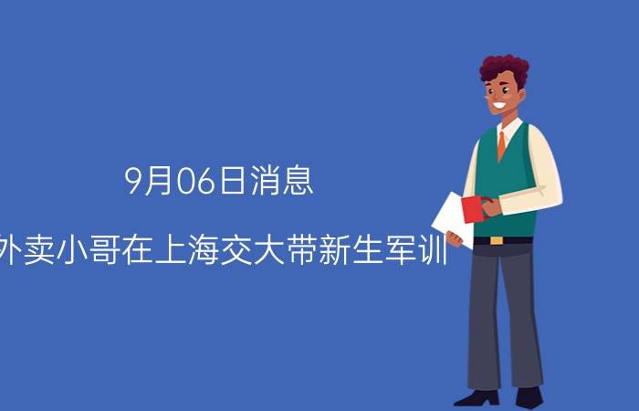 9月06日消息 外卖小哥在上海交大带新生军训 高帅旗讲述家庭情况令人心酸